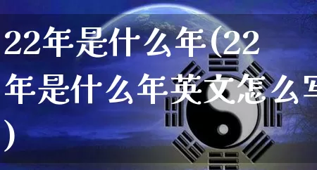 22年是什么年(22年是什么年英文怎么写)_https://www.nbtfsb.com_易经起名_第1张