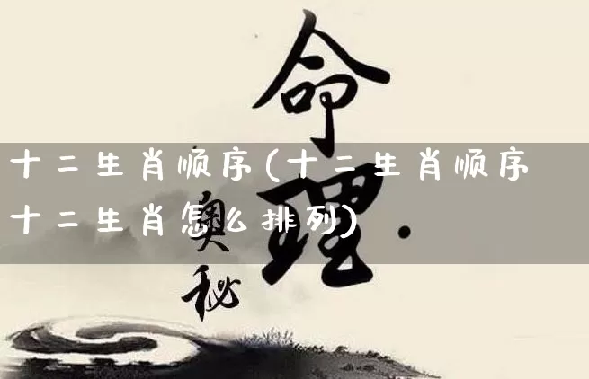 十二生肖顺序(十二生肖顺序十二生肖怎么排列)_https://www.nbtfsb.com_道源国学_第1张