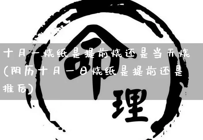 十月一烧纸是提前烧还是当天烧(阴历十月一日烧纸是提前还是推后)_生肖星座_第1张_易东行 十月一烧纸是提前烧还是当天烧(阴历十月一日烧纸是提前还是推后)_https://www.nbtfsb.com_生肖星座_第1张