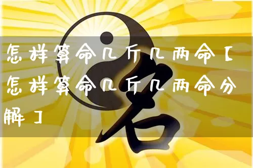 怎样算命几斤几两命【怎样算命几斤几两命分解】_https://www.nbtfsb.com_易经起名_第1张