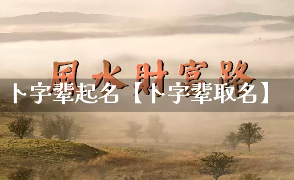卜字辈起名【卜字辈取名】_https://www.nbtfsb.com_生肖星座_第1张