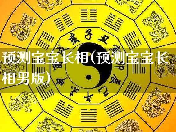 预测宝宝长相(预测宝宝长相男版)_https://www.nbtfsb.com_周公解梦_第1张