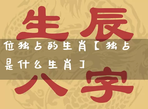 位独占的生肖【独占是什么生肖】_https://www.nbtfsb.com_生肖星座_第1张