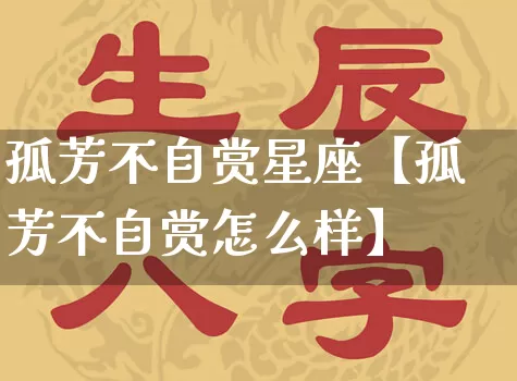 孤芳不自赏星座【孤芳不自赏怎么样】_https://www.nbtfsb.com_道源国学_第1张