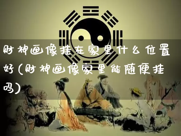 财神画像挂在家里什么位置好(财神画像家里能随便挂吗)_https://www.nbtfsb.com_五行风水_第1张