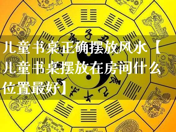 儿童书桌正确摆放风水【儿童书桌摆放在房间什么位置最好】_https://www.nbtfsb.com_国学动态_第1张