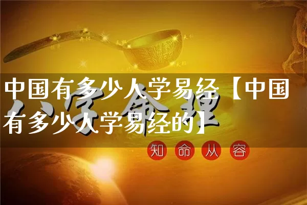 中国有多少人学易经【中国有多少人学易经的】_https://www.nbtfsb.com_生肖星座_第1张