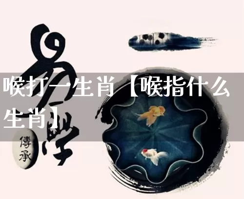 喉打一生肖【喉指什么生肖】_生肖星座_第1张_易东行 喉打一生肖【喉指什么生肖】_https://www.nbtfsb.com_生肖星座_第1张