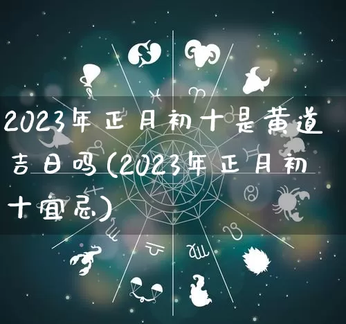 2023年正月初十是黄道吉日吗(2023年正月初十宜忌)_https://www.nbtfsb.com_国学动态_第1张