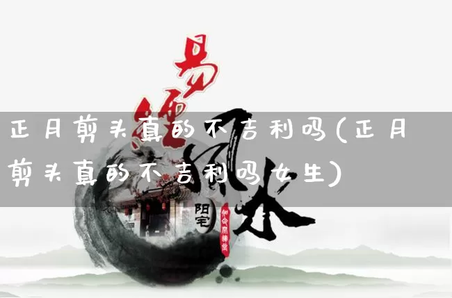 正月剪头真的不吉利吗(正月剪头真的不吉利吗女生)_https://www.nbtfsb.com_易经起名_第1张