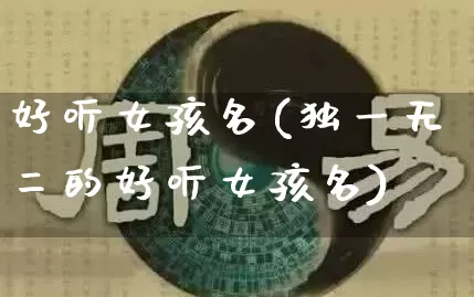 好听女孩名(独一无二的好听女孩名)_https://www.nbtfsb.com_道源国学_第1张