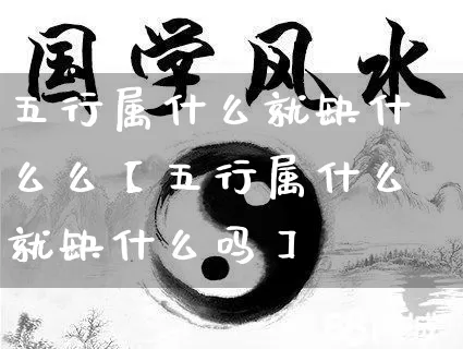 五行属什么就缺什么么【五行属什么就缺什么吗】_https://www.nbtfsb.com_八字算命_第1张