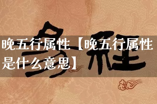 晚五行属性【晚五行属性是什么意思】_五行风水_第1张_易东行 晚五行属性【晚五行属性是什么意思】_https://www.nbtfsb.com_五行风水_第1张