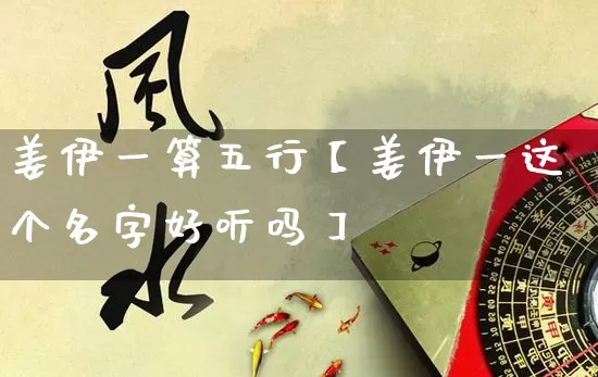 姜伊一算五行【姜伊一这个名字好听吗】_https://www.nbtfsb.com_周公解梦_第1张