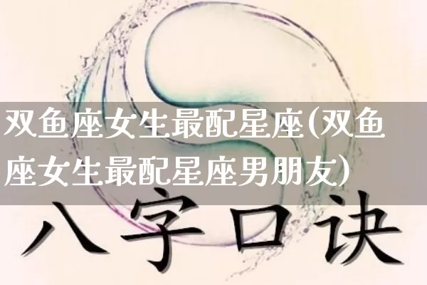 双鱼座女生最配星座(双鱼座女生最配星座男朋友)_https://www.nbtfsb.com_易经起名_第1张