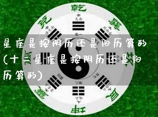 星座是按阴历还是阳历算的(十二星座是按阴历还是阳历算的)_https://www.nbtfsb.com_八字算命_第1张