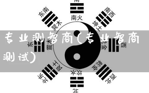 专业测智商(专业智商测试)_https://www.nbtfsb.com_易经起名_第1张