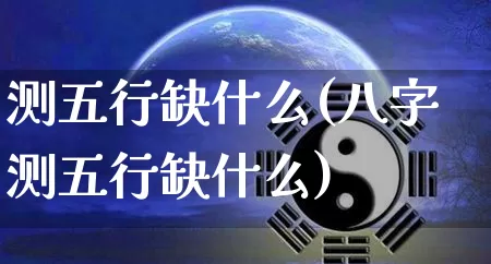 测五行缺什么(八字测五行缺什么)_https://www.nbtfsb.com_五行风水_第1张