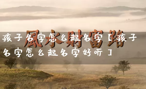 孩子名字怎么起名字【孩子名字怎么起名字好听】_https://www.nbtfsb.com_五行风水_第1张