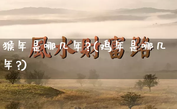 猴年是哪几年?(鸡年是哪几年?)_https://www.nbtfsb.com_易经起名_第1张