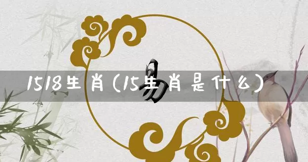 1518生肖(15生肖是什么)_https://www.nbtfsb.com_周公解梦_第1张