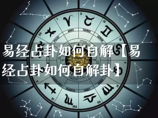 易经占卦如何自解【易经占卦如何自解卦】_https://www.nbtfsb.com_生肖星座_第1张