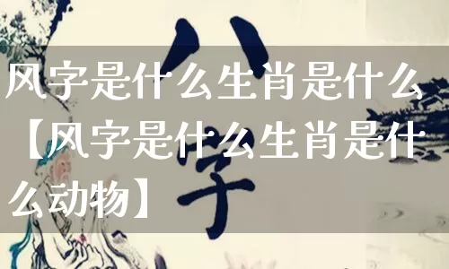 风字是什么生肖是什么【风字是什么生肖是什么动物】_https://www.nbtfsb.com_道源国学_第1张