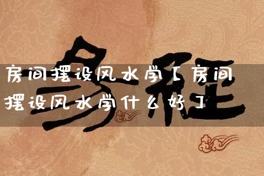 房间摆设风水学【房间摆设风水学什么好】_https://www.nbtfsb.com_五行风水_第1张