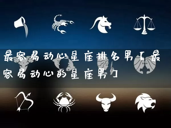 最容易动心星座排名男【最容易动心的星座男】_https://www.nbtfsb.com_生肖星座_第1张