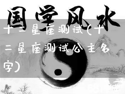 十二星座测试(十二星座测试公主名字)_https://www.nbtfsb.com_道源国学_第1张