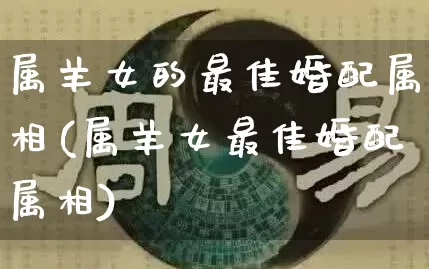 属羊女的最佳婚配属相(属羊女最佳婚配属相)_https://www.nbtfsb.com_周公解梦_第1张
