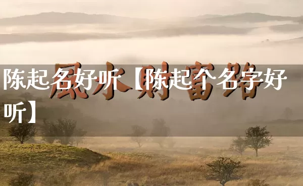 陈起名好听【陈起个名字好听】_https://www.nbtfsb.com_生肖星座_第1张