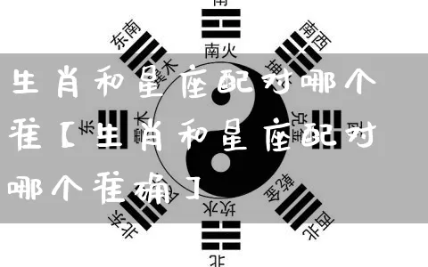 生肖和星座配对哪个准【生肖和星座配对哪个准确】_https://www.nbtfsb.com_国学动态_第1张