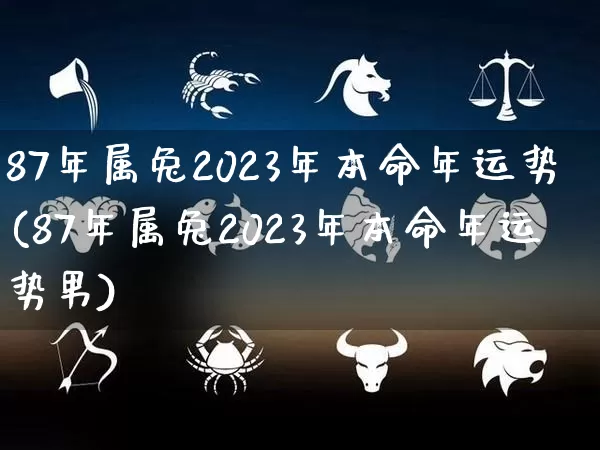87年属兔2023年本命年运势(87年属兔2023年本命年运势男)_https://www.nbtfsb.com_国学动态_第1张