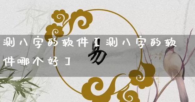 测八字的软件【测八字的软件哪个好】_https://www.nbtfsb.com_国学动态_第1张