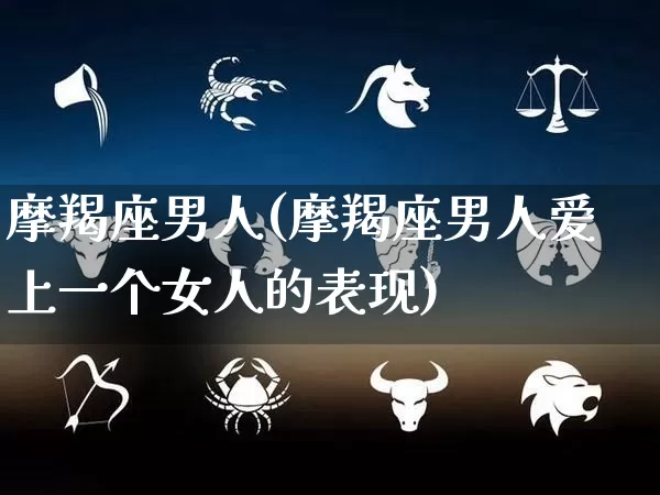 摩羯座男人(摩羯座男人爱上一个女人的表现)_https://www.nbtfsb.com_生肖星座_第1张