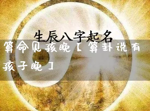 算命见孩晚【算卦说有孩子晚】_https://www.nbtfsb.com_生肖星座_第1张