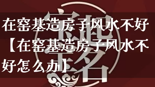 在窑基造房子风水不好【在窑基造房子风水不好怎么办】_https://www.nbtfsb.com_易经起名_第1张