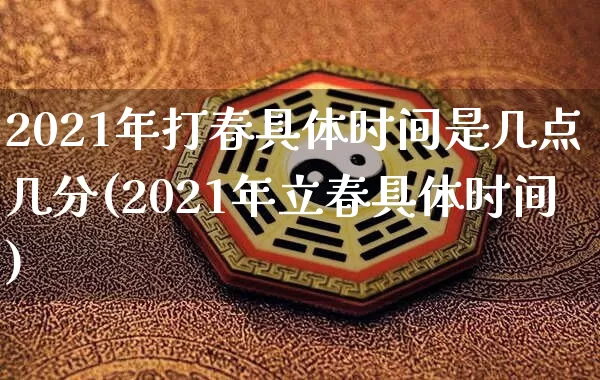 2021年打春具体时间是几点几分(2021年立春具体时间)_https://www.nbtfsb.com_生肖星座_第1张