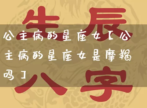 公主病的星座女【公主病的星座女是摩羯吗】_https://www.nbtfsb.com_国学动态_第1张