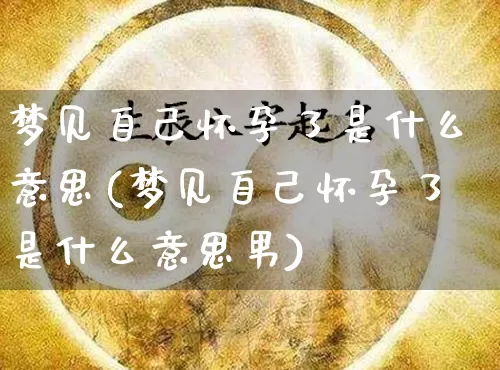 梦见自己怀孕了是什么意思(梦见自己怀孕了是什么意思男)_https://www.nbtfsb.com_五行风水_第1张
