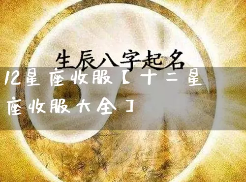 12星座收服【十二星座收服大全】_https://www.nbtfsb.com_道源国学_第1张