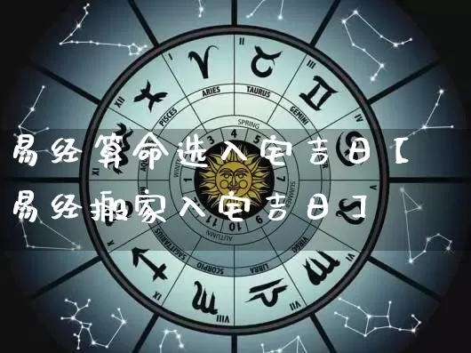 易经算命选入宅吉日【易经搬家入宅吉日】_https://www.nbtfsb.com_周公解梦_第1张