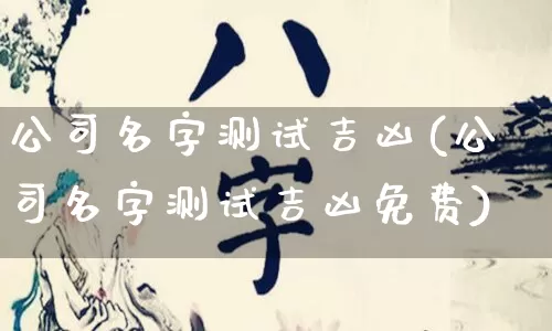 公司名字测试吉凶(公司名字测试吉凶免费)_https://www.nbtfsb.com_周公解梦_第1张