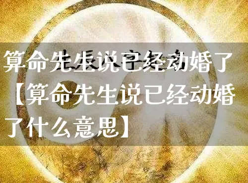 算命先生说已经动婚了【算命先生说已经动婚了什么意思】_https://www.nbtfsb.com_生肖星座_第1张