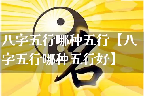 八字五行哪种五行【八字五行哪种五行好】_https://www.nbtfsb.com_五行风水_第1张