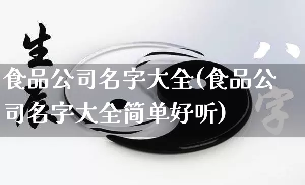 食品公司名字大全(食品公司名字大全简单好听)_https://www.nbtfsb.com_生肖星座_第1张