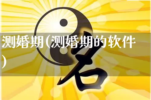测婚期(测婚期的软件)_https://www.nbtfsb.com_五行风水_第1张