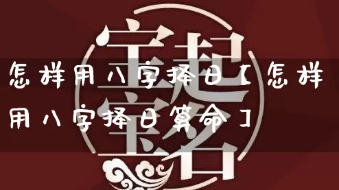 怎样用八字择日【怎样用八字择日算命】_https://www.nbtfsb.com_易经起名_第1张