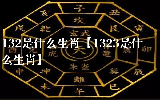 132是什么生肖【1323是什么生肖】_https://www.nbtfsb.com_八字算命_第1张